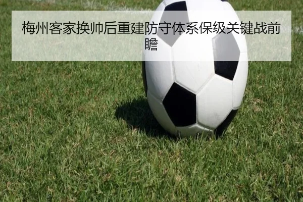 梅州客家换帅后重建防守体系保级关键战前瞻